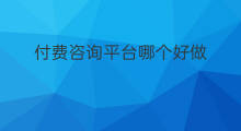 付费咨询平台哪个好做 什么平台可以付费咨询
