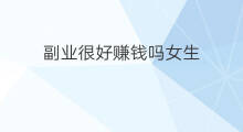 副业很好赚钱吗女生 女生搞什么副业赚钱好赚