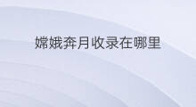 嫦娥奔月收录在哪里 师说收录在哪里