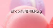 shopify如何绑定googleads 如何绑定shopify域名