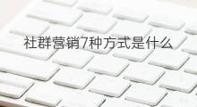 社群营销7种方式是什么 社群裂变营销方式是什么