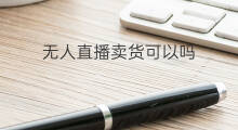 无人直播卖货可以吗 无人直播可以吗