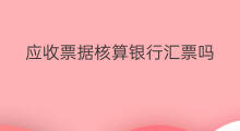 应收票据核算银行汇票吗 应收票据该如何分类核算