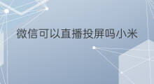 微信可以直播投屏吗小米 微信直播可以连屏吗小米