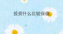 投资什么比较保值 投资什么保值