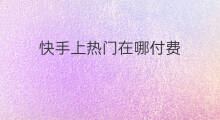 快手上热门在哪付费 快手上热门付费方法