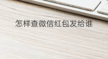 怎样查微信红包发给谁 怎么查询红包发给谁了