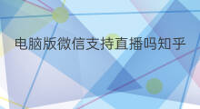 电脑版微信支持直播吗知乎 电脑版微信支持直播吗苹果