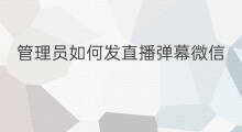 管理员如何发直播弹幕微信 微信直播间设管理员吗