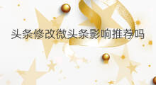 头条修改微头条影响推荐吗 微头条推荐受影响怎么修改