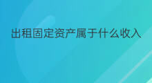出租固定资产属于什么收入 什么是固定资产投资
