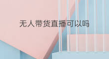 无人带货直播可以吗 新号无人直播带货可以吗
