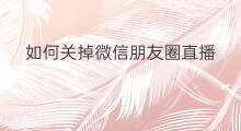 如何关掉微信朋友圈直播 微信朋友圈直播怎么关掉