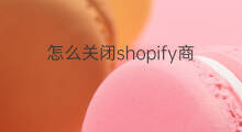 怎么关闭shopify商店 shopify怎么关闭商店