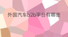 外国汽车b2b平台有哪些 汽车b2b平台好做吗