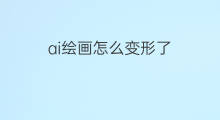 ai绘画怎么变形了 ai绘画怎么了