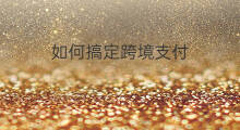 如何搞定跨境支付 如何搞定跨境支付业务