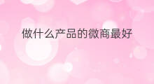 做什么产品的微商最好 做微商什么产品最好