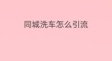 同城洗车怎么引流 洗车店如何建群引流客户