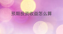 预期投资收益怎么算 累计投资收益怎么算