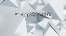 社交cps怎么赚钱 社交网络怎么赚钱