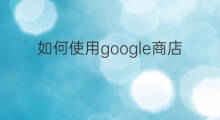 如何使用google商店 怎么安装google商店