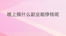 晚上搞什么副业能挣钱呢 晚上搞什么副业挣钱快