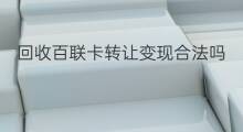 回收百联卡转让变现合法吗 百联卡怎么换钱回收变现