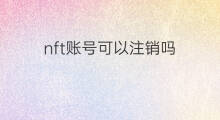 nft账号可以注销吗 nft平台可以注销账号吗