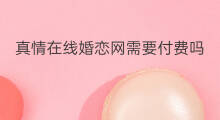 真情在线婚恋网需要付费吗 婚恋软件付费吗