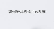如何搭建外卖cps系统 cps怎么搭建