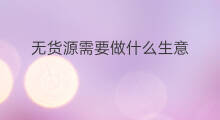 无货源需要做什么生意 无货源能做什么生意