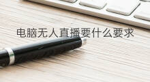 电脑无人直播要什么要求 无人直播需要什么要求