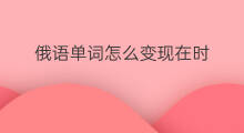 俄语单词怎么变现在时 俄语怎么变现在时