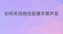 如何关闭微信直播字幕声音 如何关闭微信直播字幕功能