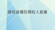 微信直播在哪找人直播 微信直播关注怎么找人