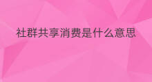 社群共享消费是什么意思 消费投资是什么意思