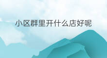 小区群里开什么店好呢 小区群里开什么店好