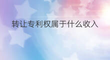 转让专利权属于什么收入 收入属于什么科目
