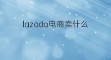 lazada电商卖什么 lazada跨境电商卖什么产品
