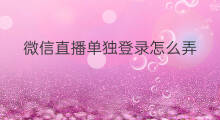 微信直播单独登录怎么弄 微信扫码登录直播怎么弄