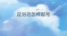 足浴店怎样起号 足浴店抖音号怎么运营
