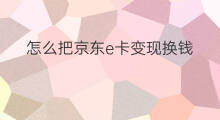 怎么把京东e卡变现换钱 京东e卡怎么变现安全换钱