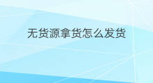 无货源拿货怎么发货 无货源怎么拿货