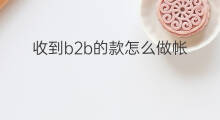 收到b2b的款怎么做帐 B2b具体怎么做