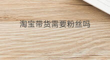 淘宝带货需要粉丝吗 带货需要版权吗
