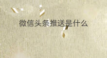 微信头条推送是什么 微信头条推送结构优化