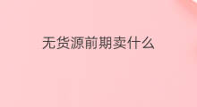 无货源前期卖什么 无货源前期如何选品