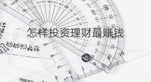 怎样投资理财最赚钱 投资什么理财最赚钱
