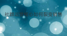社群运营核心如何裂变销售 社群运营如何做好裂变营销